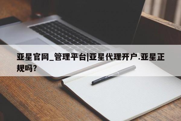 亚星代理开户 亚星入口亚星官网_管理平台|亚星代理开户.亚星正规吗？