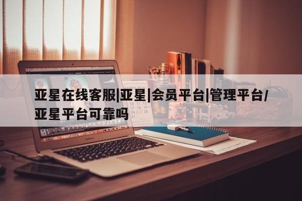 亚星代理开户 亚星入口亚星在线客服|亚星|会员平台|管理平台/亚星平台可靠吗