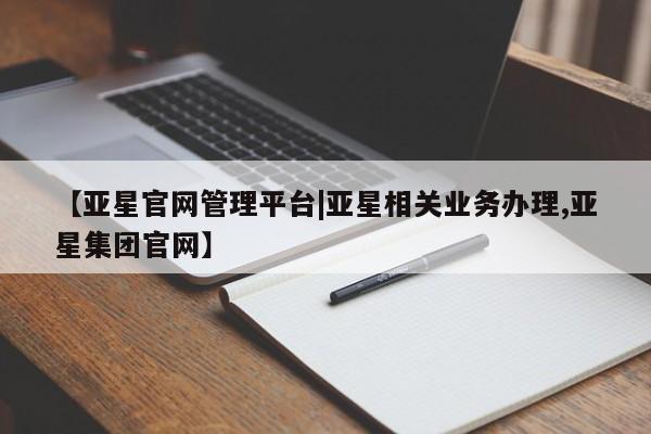 亚星代理开户 亚星入口【亚星官网管理平台|亚星相关业务办理,亚星集团官网】