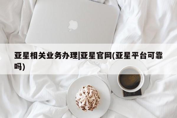 亚星代理开户 亚星入口亚星相关业务办理|亚星官网(亚星平台可靠吗)