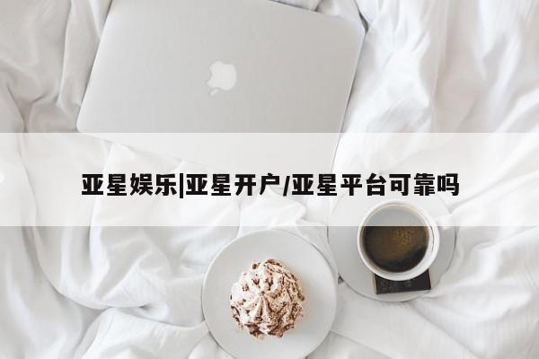 亚星代理开户 亚星入口亚星娱乐|亚星开户/亚星平台可靠吗