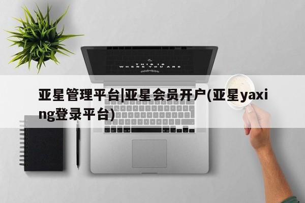 亚星代理开户 亚星入口亚星管理平台|亚星会员开户(亚星yaxing登录平台)