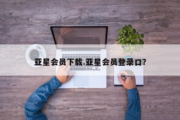 亚星代理开户 亚星入口亚星会员下载.亚星会员登录口？
