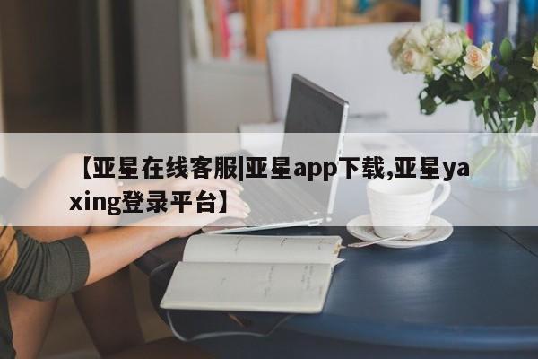 亚星代理开户 亚星入口【亚星在线客服|亚星app下载,亚星yaxing登录平台】