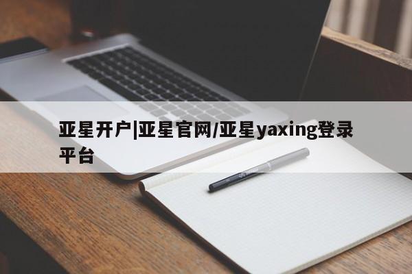 亚星代理开户 亚星入口亚星开户|亚星官网/亚星yaxing登录平台