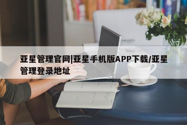 亚星代理开户 亚星入口亚星管理官网|亚星手机版APP下载/亚星管理登录地址