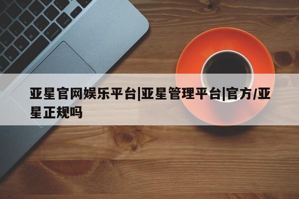 亚星代理开户 亚星入口亚星官网娱乐平台|亚星管理平台|官方/亚星正规吗