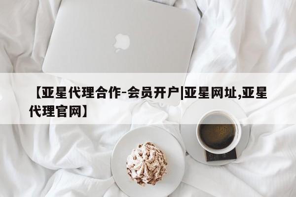 亚星代理开户 亚星入口【亚星代理合作-会员开户|亚星网址,亚星代理官网】