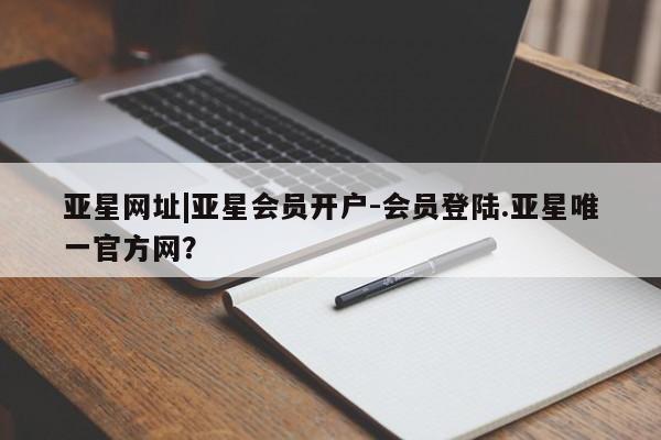 亚星代理开户 亚星入口亚星网址|亚星会员开户-会员登陆.亚星唯一官方网？