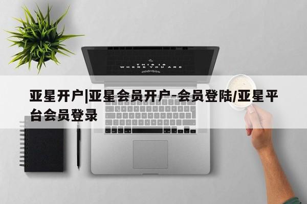 亚星代理开户 亚星入口亚星开户|亚星会员开户-会员登陆/亚星平台会员登录