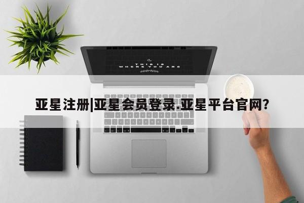 亚星代理开户 亚星入口亚星注册|亚星会员登录.亚星平台官网？