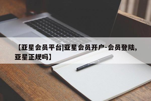 亚星代理开户 亚星入口【亚星会员平台|亚星会员开户-会员登陆,亚星正规吗】