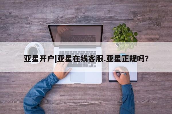 亚星代理开户 亚星入口亚星开户|亚星在线客服.亚星正规吗？