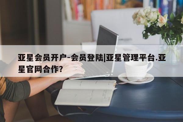 亚星代理开户 亚星入口亚星会员开户-会员登陆|亚星管理平台.亚星官网合作？