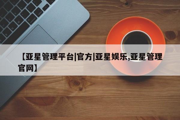 亚星代理开户 亚星入口【亚星管理平台|官方|亚星娱乐,亚星管理官网】