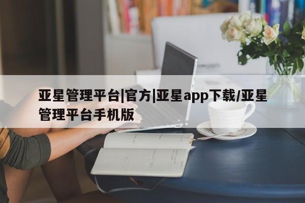 亚星代理开户 亚星入口亚星管理平台|官方|亚星app下载/亚星管理平台手机版
