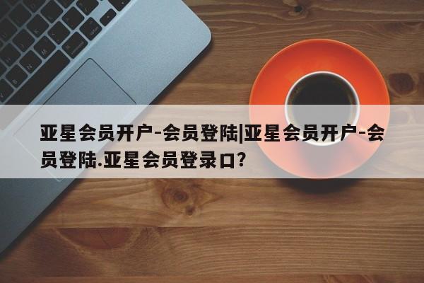 亚星代理开户 亚星入口亚星会员开户-会员登陆|亚星会员开户-会员登陆.亚星会员登录口？