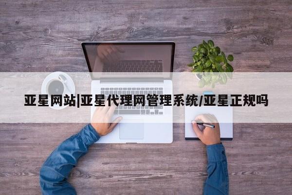 亚星代理开户 亚星入口亚星网站|亚星代理网管理系统/亚星正规吗