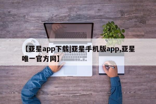 亚星代理开户 亚星入口【亚星app下载|亚星手机版app,亚星唯一官方网】