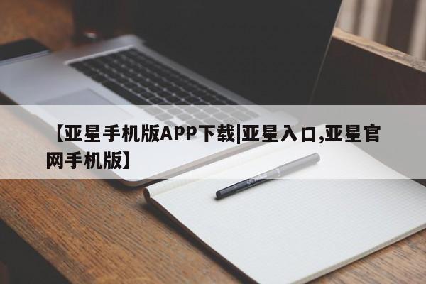 亚星代理开户 亚星入口【亚星手机版APP下载|亚星入口,亚星官网手机版】