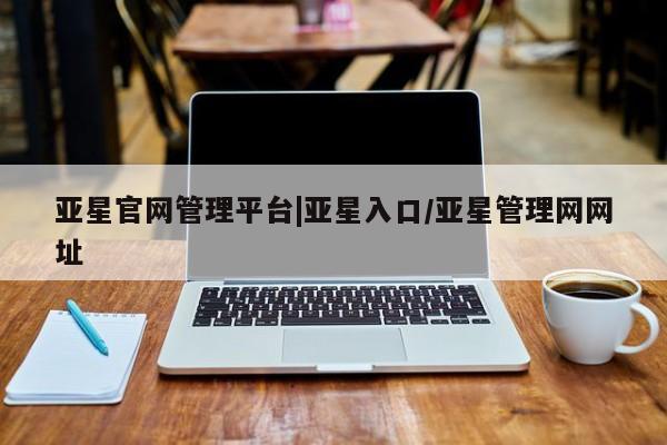 亚星代理开户 亚星入口亚星官网管理平台|亚星入口/亚星管理网网址