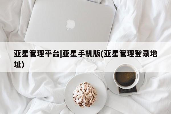 亚星代理开户 亚星入口亚星管理平台|亚星手机版(亚星管理登录地址)