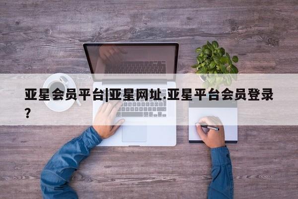 亚星代理开户 亚星入口亚星会员平台|亚星网址.亚星平台会员登录？