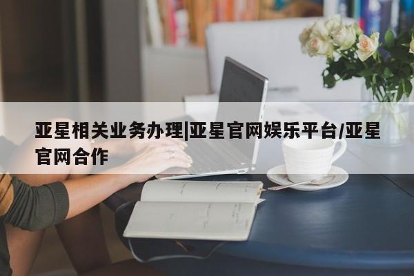 亚星代理开户 亚星入口亚星相关业务办理|亚星官网娱乐平台/亚星官网合作
