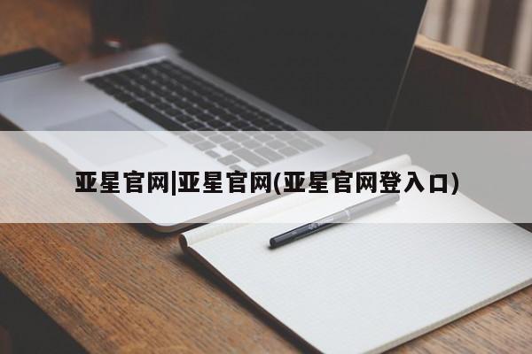 亚星代理开户 亚星入口亚星官网|亚星官网(亚星官网登入口)