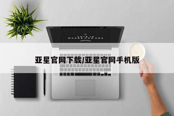 亚星代理开户 亚星入口亚星官网下载/亚星官网手机版