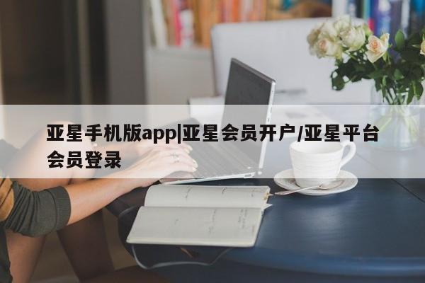 亚星代理开户 亚星入口亚星手机版app|亚星会员开户/亚星平台会员登录