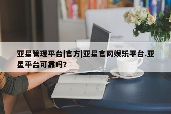 亚星代理开户 亚星入口亚星管理平台|官方|亚星官网娱乐平台.亚星平台可靠吗？