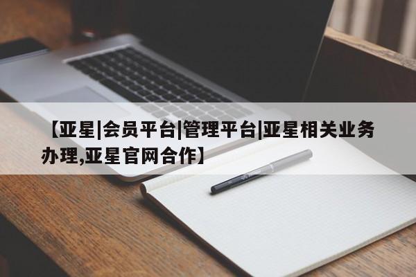 亚星代理开户 亚星入口【亚星|会员平台|管理平台|亚星相关业务办理,亚星官网合作】
