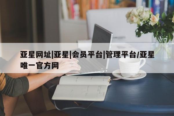 亚星代理开户 亚星入口亚星网址|亚星|会员平台|管理平台/亚星唯一官方网