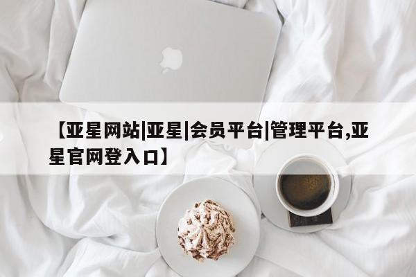 亚星代理开户 亚星入口【亚星网站|亚星|会员平台|管理平台,亚星官网登入口】