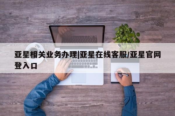 亚星代理开户 亚星入口亚星相关业务办理|亚星在线客服/亚星官网登入口
