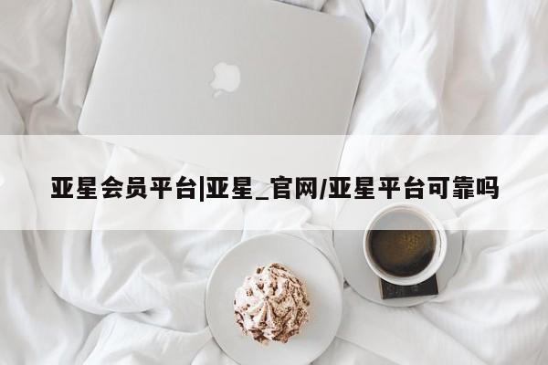亚星代理开户 亚星入口亚星会员平台|亚星_官网/亚星平台可靠吗