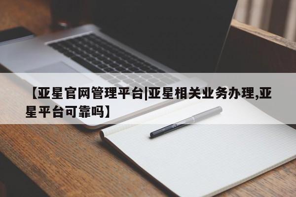 亚星代理开户 亚星入口【亚星官网管理平台|亚星相关业务办理,亚星平台可靠吗】