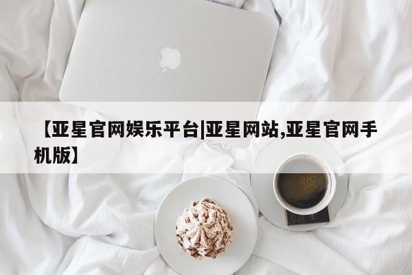 亚星代理开户 亚星入口【亚星官网娱乐平台|亚星网站,亚星官网手机版】