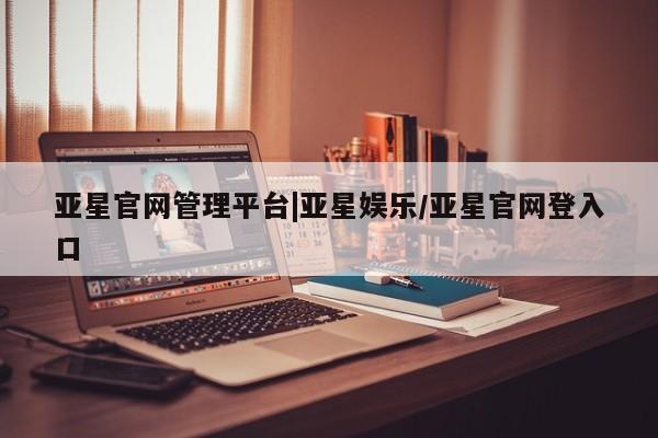 亚星代理开户 亚星入口亚星官网管理平台|亚星娱乐/亚星官网登入口