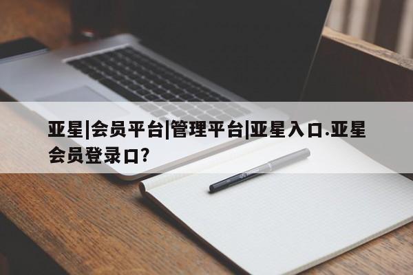 亚星代理开户 亚星入口亚星|会员平台|管理平台|亚星入口.亚星会员登录口？