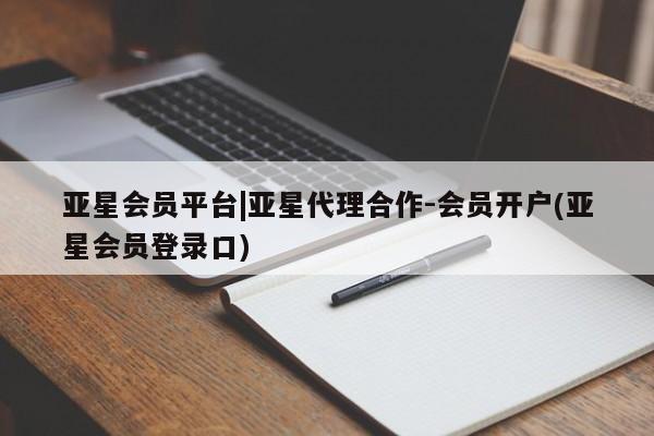 亚星代理开户 亚星入口亚星会员平台|亚星代理合作-会员开户(亚星会员登录口)