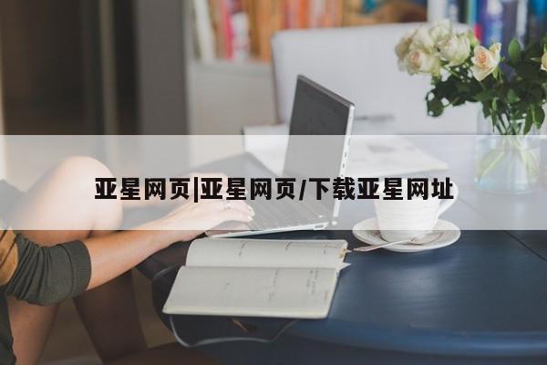 亚星代理开户 亚星入口亚星网页|亚星网页/下载亚星网址