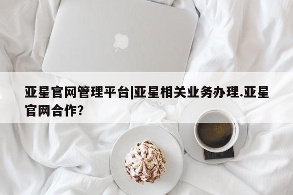 亚星代理开户 亚星入口亚星官网管理平台|亚星相关业务办理.亚星官网合作？