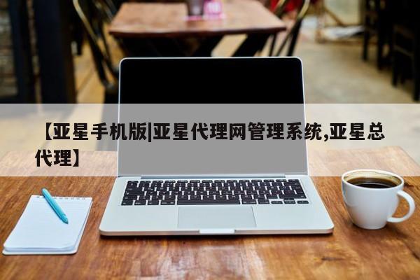 亚星代理开户 亚星入口【亚星手机版|亚星代理网管理系统,亚星总代理】