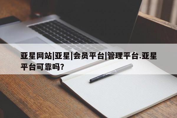 亚星代理开户 亚星入口亚星网站|亚星|会员平台|管理平台.亚星平台可靠吗？