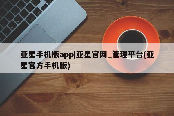 亚星代理开户 亚星入口亚星手机版app|亚星官网_管理平台(亚星官方手机版)