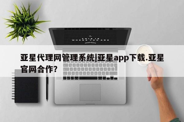 亚星代理开户 亚星入口亚星代理网管理系统|亚星app下载.亚星官网合作？
