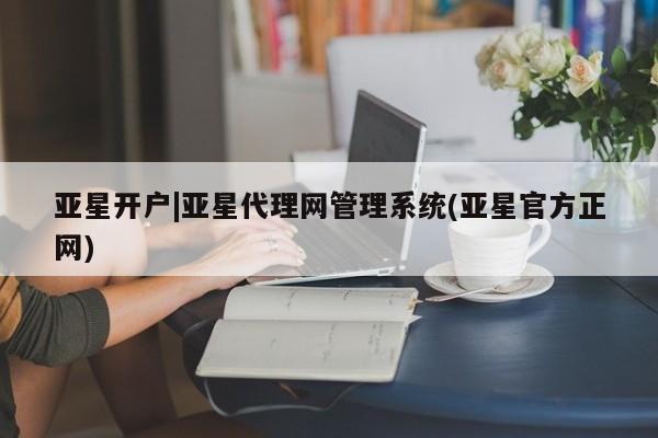 亚星代理开户 亚星入口亚星开户|亚星代理网管理系统(亚星官方正网)