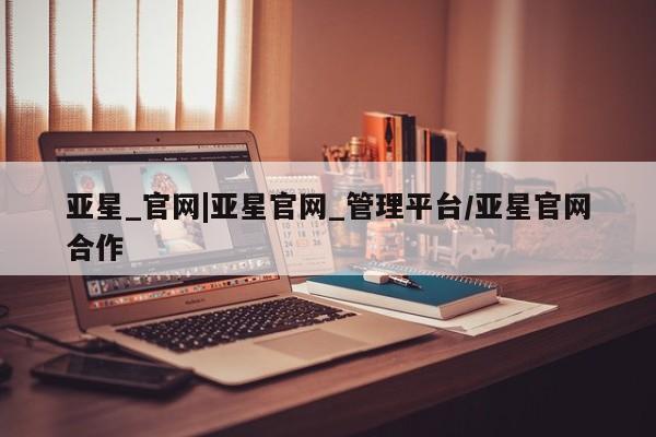 亚星代理开户 亚星入口亚星_官网|亚星官网_管理平台/亚星官网合作